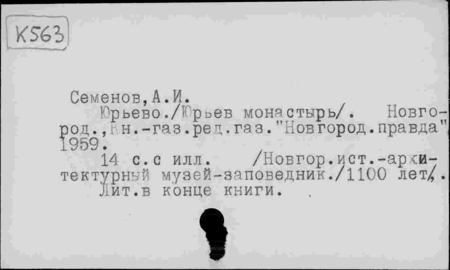 ﻿
Семенов,A.И.
Юрьево./Юрьев монастырь/. Новгород., і н.-газ.ред.газ."Новгород.правда"
14 с.с илл. /Новгор.ист.-архитектурный музей-заповедник./1100 лет/.
Лит.в конце книги.